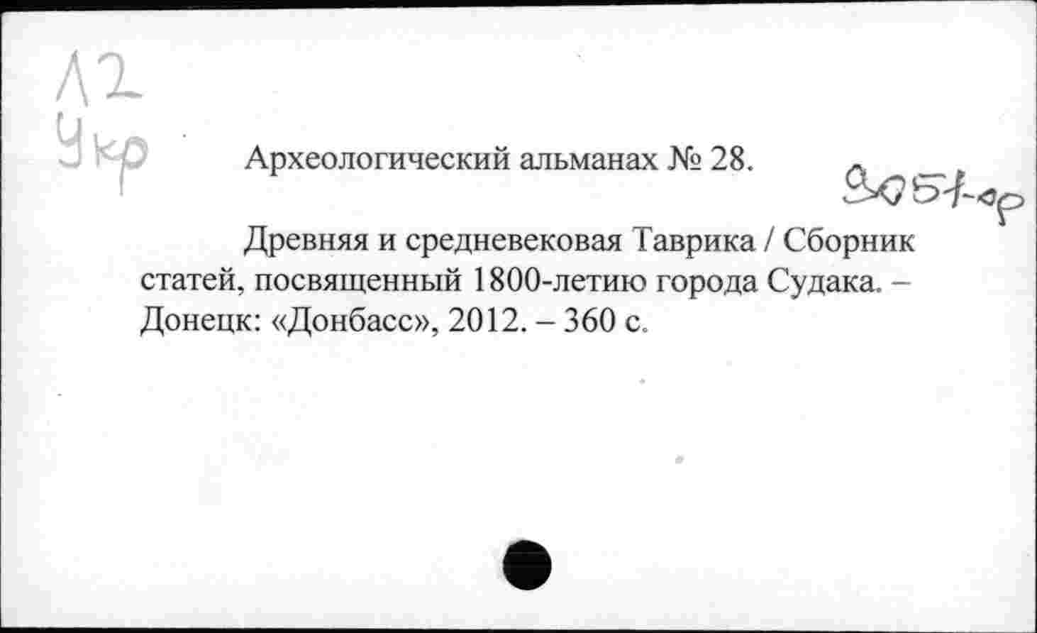 ﻿Аг
Укр
Археологический альманах № 28.
Древняя и средневековая Таврика / Сборник статей, посвященный 1800-летию города Судака. -Донецк: «Донбасс», 2012. - 360 с.